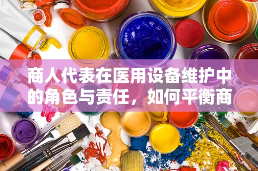 商人代表在医用设备维护中的角色与责任，如何平衡商业利益与患者安全？