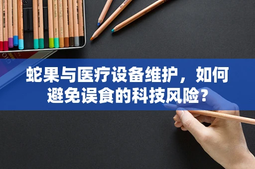 蛇果与医疗设备维护，如何避免误食的科技风险？