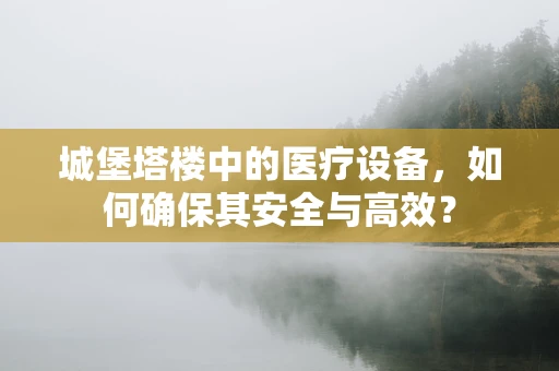 城堡塔楼中的医疗设备，如何确保其安全与高效？
