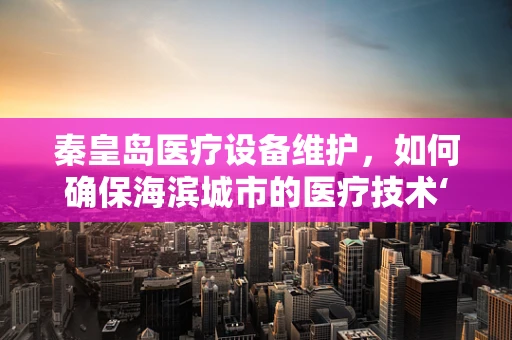 秦皇岛医疗设备维护，如何确保海滨城市的医疗技术‘不掉线’？