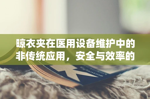 晾衣夹在医用设备维护中的非传统应用，安全与效率的巧妙结合