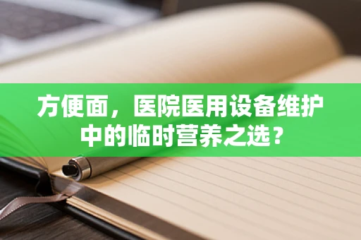 方便面，医院医用设备维护中的临时营养之选？