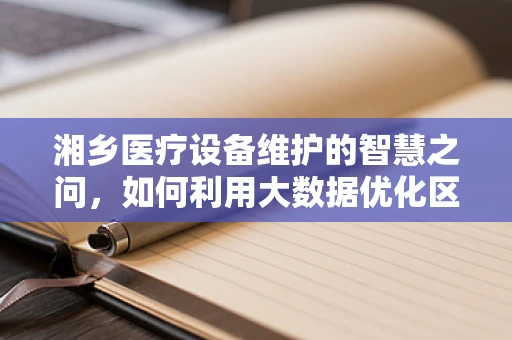 湘乡医疗设备维护的智慧之问，如何利用大数据优化区域医疗资源分配？