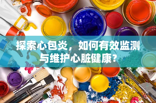 探索心包炎，如何有效监测与维护心脏健康？