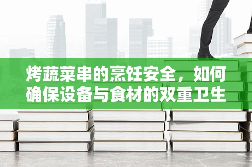 烤蔬菜串的烹饪安全，如何确保设备与食材的双重卫生？