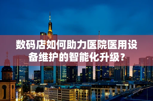 数码店如何助力医院医用设备维护的智能化升级？