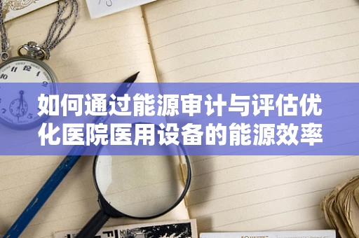 如何通过能源审计与评估优化医院医用设备的能源效率？