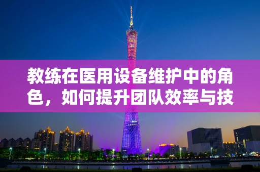 教练在医用设备维护中的角色，如何提升团队效率与技能？