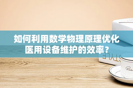 如何利用数学物理原理优化医用设备维护的效率？