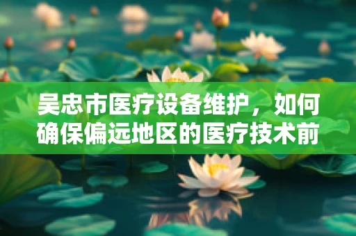 吴忠市医疗设备维护，如何确保偏远地区的医疗技术前沿？