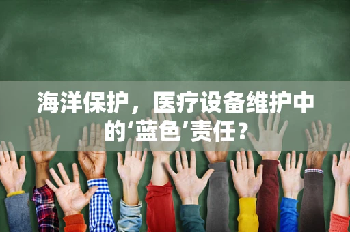 海洋保护，医疗设备维护中的‘蓝色’责任？