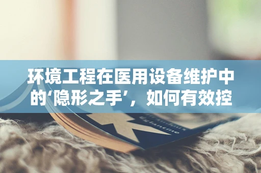 环境工程在医用设备维护中的‘隐形之手’，如何有效控制微生物滋生？