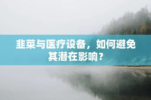韭菜与医疗设备，如何避免其潜在影响？