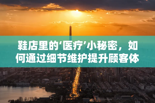 鞋店里的‘医疗’小秘密，如何通过细节维护提升顾客体验？