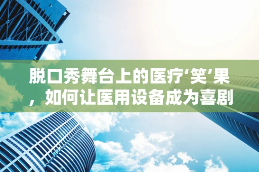 脱口秀舞台上的医疗‘笑’果，如何让医用设备成为喜剧元素？