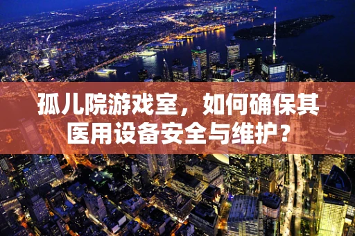 孤儿院游戏室，如何确保其医用设备安全与维护？