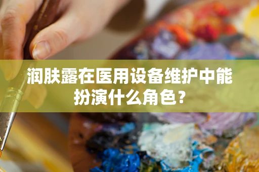 润肤露在医用设备维护中能扮演什么角色？