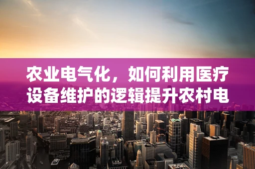 农业电气化，如何利用医疗设备维护的逻辑提升农村电气系统？