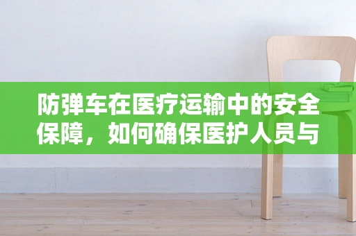 防弹车在医疗运输中的安全保障，如何确保医护人员与设备的双重防护？