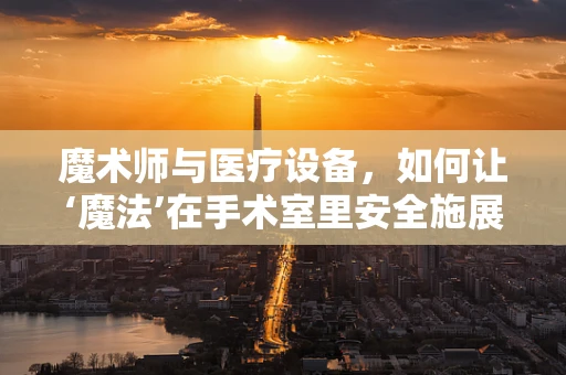 魔术师与医疗设备，如何让‘魔法’在手术室里安全施展？