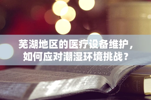 芜湖地区的医疗设备维护，如何应对潮湿环境挑战？