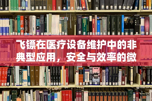 飞镖在医疗设备维护中的非典型应用，安全与效率的微妙平衡