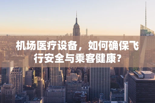 机场医疗设备，如何确保飞行安全与乘客健康？