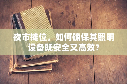 夜市摊位，如何确保其照明设备既安全又高效？