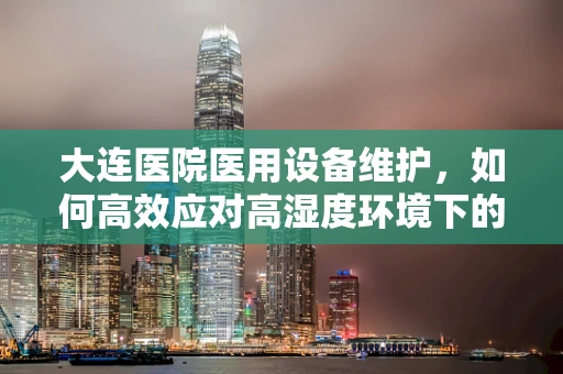 大连医院医用设备维护，如何高效应对高湿度环境下的挑战？