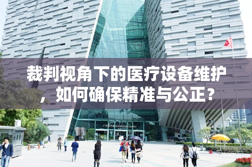 裁判视角下的医疗设备维护，如何确保精准与公正？