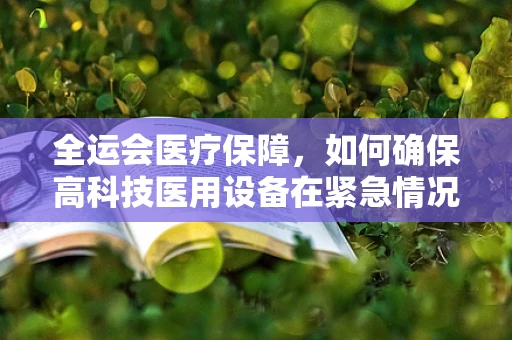 全运会医疗保障，如何确保高科技医用设备在紧急情况下的稳定运行？