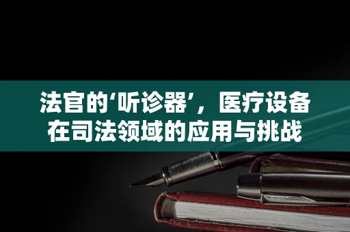 法官的‘听诊器’，医疗设备在司法领域的应用与挑战