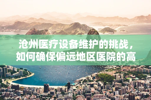沧州医疗设备维护的挑战，如何确保偏远地区医院的高效运行？
