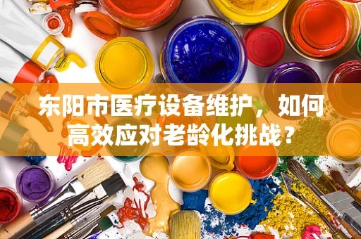 东阳市医疗设备维护，如何高效应对老龄化挑战？