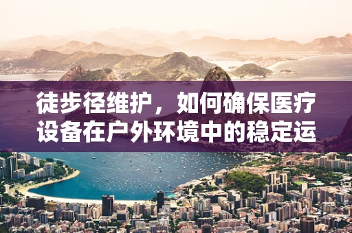徒步径维护，如何确保医疗设备在户外环境中的稳定运行？