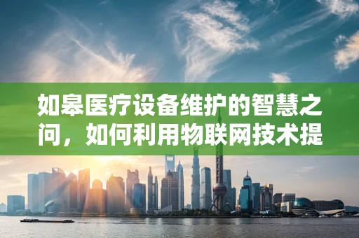 如皋医疗设备维护的智慧之问，如何利用物联网技术提升维护效率？