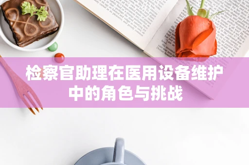 检察官助理在医用设备维护中的角色与挑战