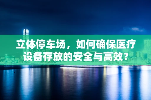 立体停车场，如何确保医疗设备存放的安全与高效？