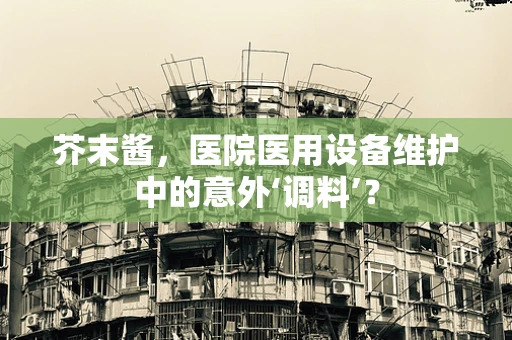 芥末酱，医院医用设备维护中的意外‘调料’？