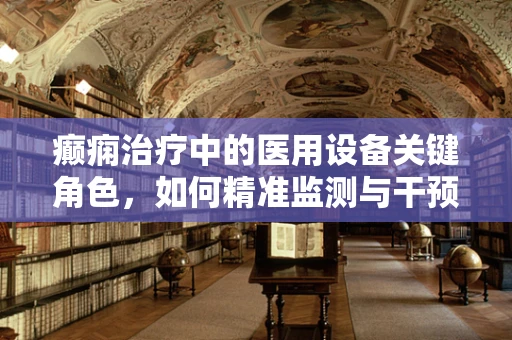 癫痫治疗中的医用设备关键角色，如何精准监测与干预？