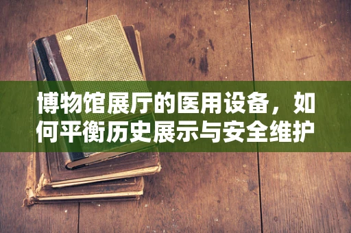 博物馆展厅的医用设备，如何平衡历史展示与安全维护？