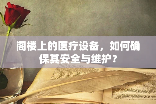 阁楼上的医疗设备，如何确保其安全与维护？