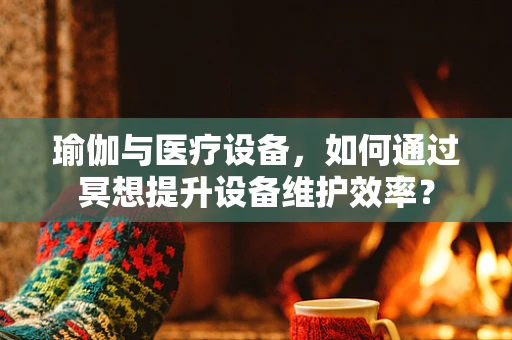 瑜伽与医疗设备，如何通过冥想提升设备维护效率？