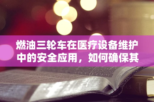 燃油三轮车在医疗设备维护中的安全应用，如何确保其高效且无风险？