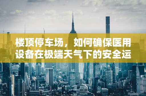 楼顶停车场，如何确保医用设备在极端天气下的安全运行？