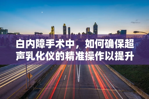 白内障手术中，如何确保超声乳化仪的精准操作以提升患者术后视觉质量？