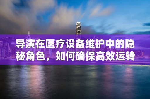 导演在医疗设备维护中的隐秘角色，如何确保高效运转的‘剧本’？