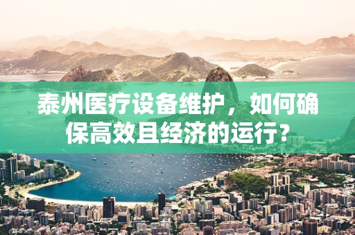 泰州医疗设备维护，如何确保高效且经济的运行？