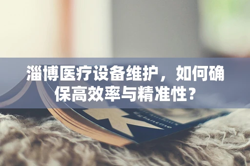 淄博医疗设备维护，如何确保高效率与精准性？