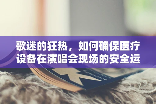 歌迷的狂热，如何确保医疗设备在演唱会现场的安全运行？